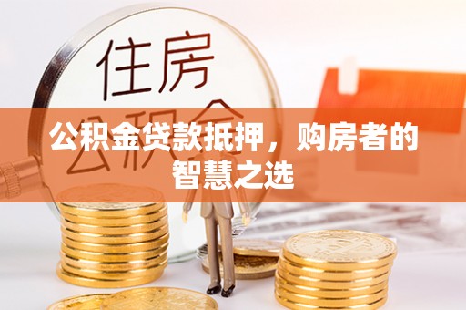 东西湖公积金贷款抵押，购房者的智慧之选