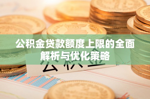 东西湖公积金贷款额度上限的全面解析与优化策略