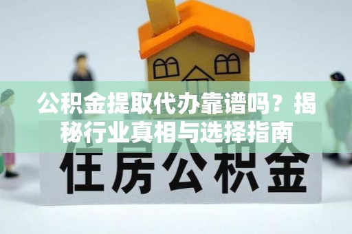 东西湖公积金提取代办靠谱吗？揭秘行业真相与选择指南