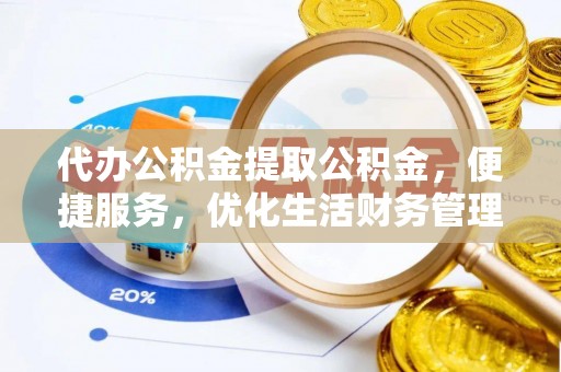 东西湖代办公积金提取公积金，便捷服务，优化生活财务管理
