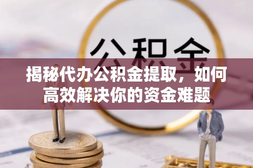东西湖揭秘代办公积金提取，如何高效解决你的资金难题