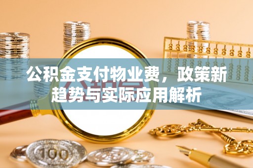 东西湖公积金支付物业费，政策新趋势与实际应用解析