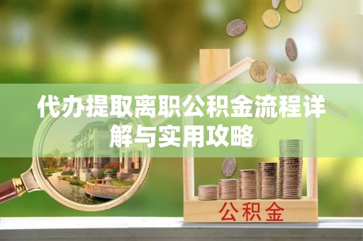 东西湖代办提取离职公积金流程详解与实用攻略