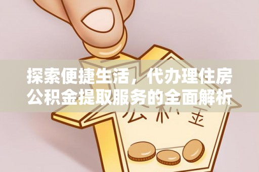 东西湖探索便捷生活，代办理住房公积金提取服务的全面解析