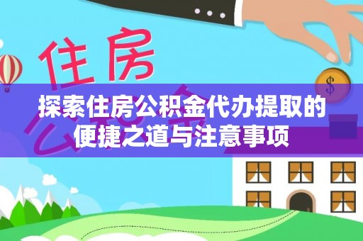 东西湖探索住房公积金代办提取的便捷之道与注意事项