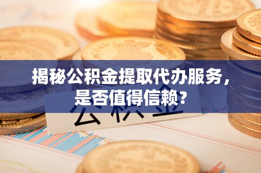 东西湖揭秘公积金提取代办服务，是否值得信赖？