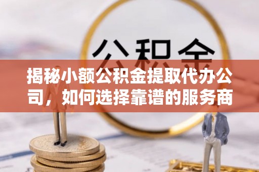 东西湖揭秘小额公积金提取代办公司，如何选择靠谱的服务商