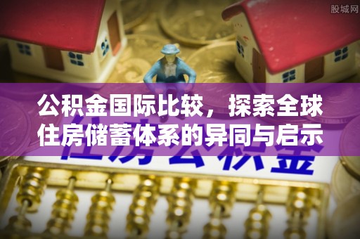 东西湖公积金国际比较，探索全球住房储蓄体系的异同与启示