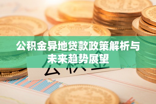 东西湖公积金异地贷款政策解析与未来趋势展望