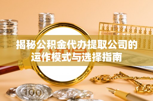 东西湖揭秘公积金代办提取公司的运作模式与选择指南