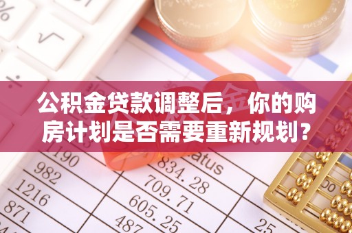 东西湖公积金贷款调整后，你的购房计划是否需要重新规划？
