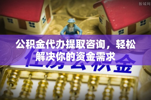 东西湖公积金代办提取咨询，轻松解决你的资金需求