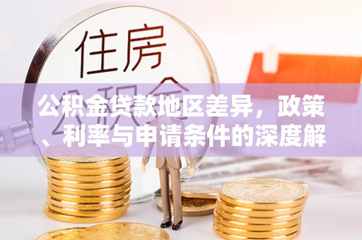东西湖公积金贷款地区差异，政策、利率与申请条件的深度解析