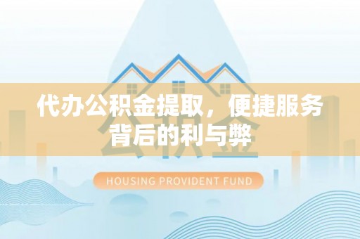 东西湖代办公积金提取，便捷服务背后的利与弊
