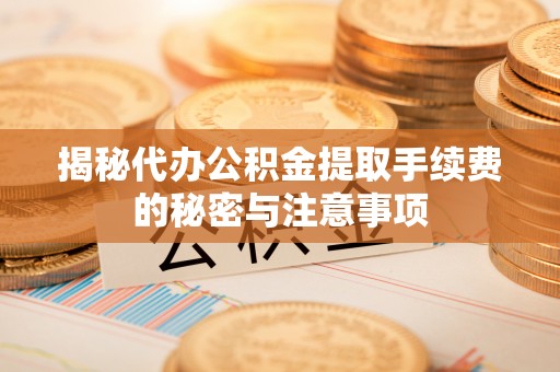 东西湖揭秘代办公积金提取手续费的秘密与注意事项