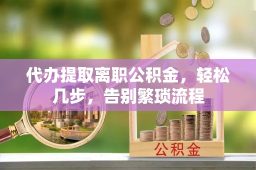 东西湖代办提取离职公积金，轻松几步，告别繁琐流程