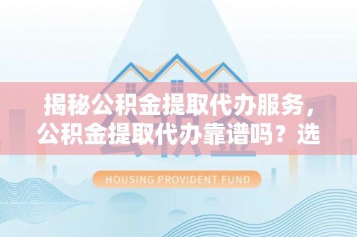东西湖揭秘公积金提取代办服务，公积金提取代办靠谱吗？选择需谨慎