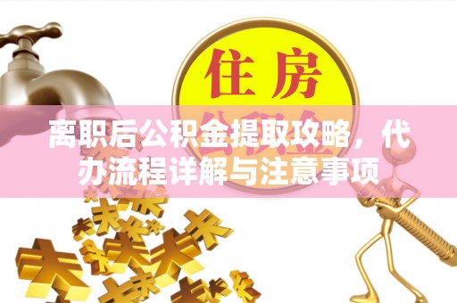 东西湖离职后公积金提取攻略，代办流程详解与注意事项