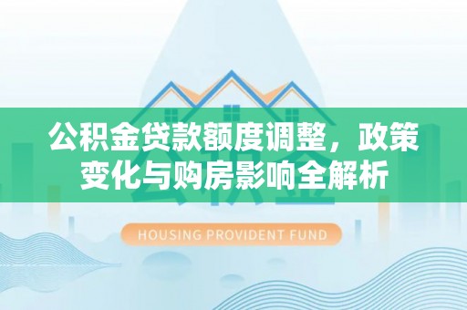 东西湖公积金贷款额度调整，政策变化与购房影响全解析