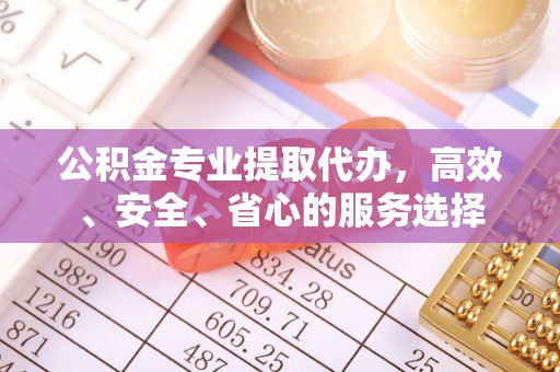 东西湖公积金专业提取代办，高效、安全、省心的服务选择