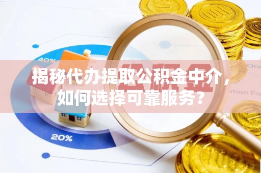 东西湖揭秘代办提取公积金中介，如何选择可靠服务？