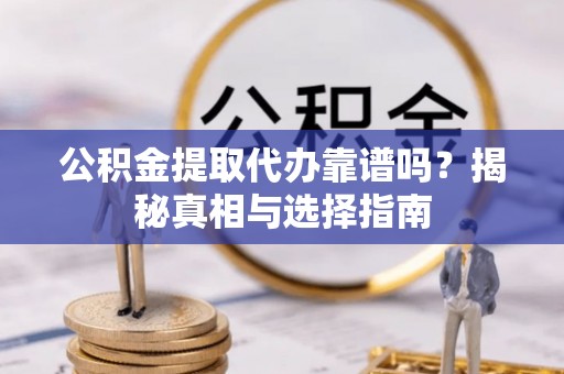 东西湖公积金提取代办靠谱吗？揭秘真相与选择指南