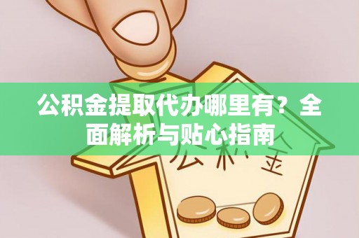 东西湖公积金提取代办哪里有？全面解析与贴心指南