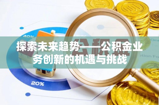东西湖探索未来趋势——公积金业务创新的机遇与挑战