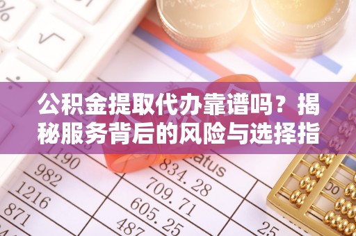 东西湖公积金提取代办靠谱吗？揭秘服务背后的风险与选择指南