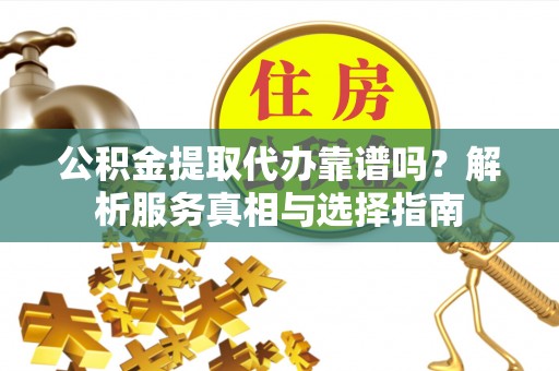 东西湖公积金提取代办靠谱吗？解析服务真相与选择指南