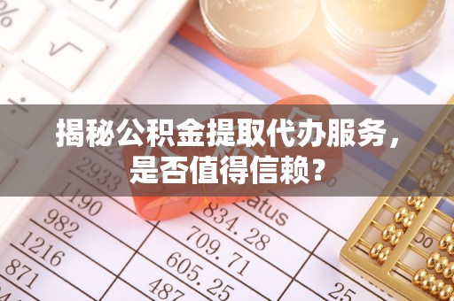 东西湖揭秘公积金提取代办服务，是否值得信赖？