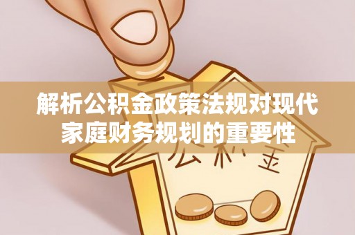 东西湖解析公积金政策法规对现代家庭财务规划的重要性