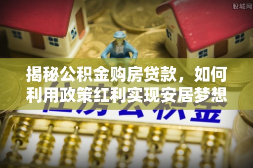 东西湖揭秘公积金购房贷款，如何利用政策红利实现安居梦想
