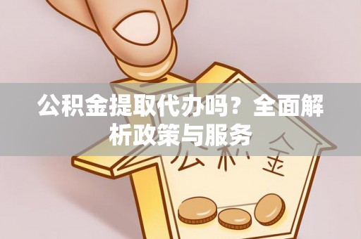 东西湖公积金提取代办吗？全面解析政策与服务