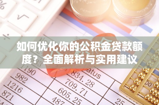 东西湖如何优化你的公积金贷款额度？全面解析与实用建议