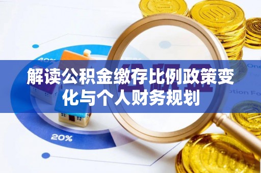 东西湖解读公积金缴存比例政策变化与个人财务规划