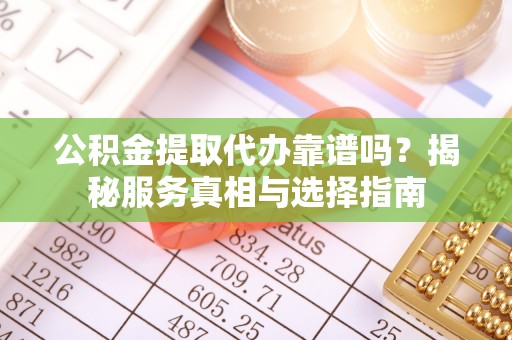 东西湖公积金提取代办靠谱吗？揭秘服务真相与选择指南
