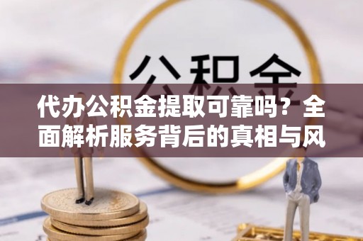 东西湖代办公积金提取可靠吗？全面解析服务背后的真相与风险