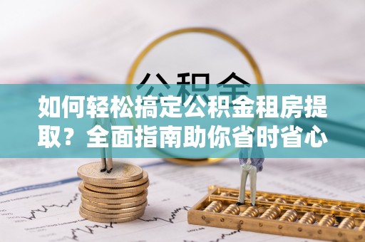东西湖如何轻松搞定公积金租房提取？全面指南助你省时省心