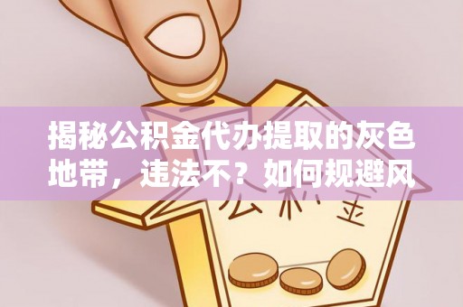 东西湖揭秘公积金代办提取的灰色地带，违法不？如何规避风险？