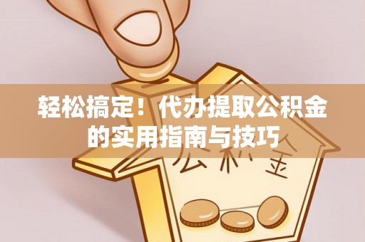 东西湖轻松搞定！代办提取公积金的实用指南与技巧