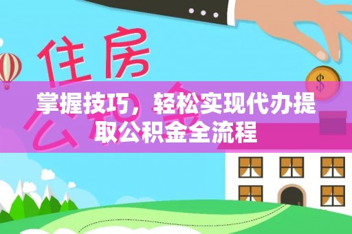 东西湖掌握技巧，轻松实现代办提取公积金全流程