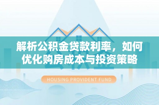 东西湖解析公积金贷款利率，如何优化购房成本与投资策略