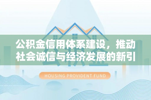 东西湖公积金信用体系建设，推动社会诚信与经济发展的新引擎