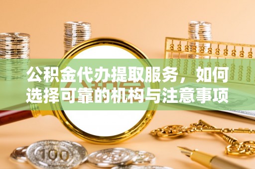 东西湖公积金代办提取服务，如何选择可靠的机构与注意事项