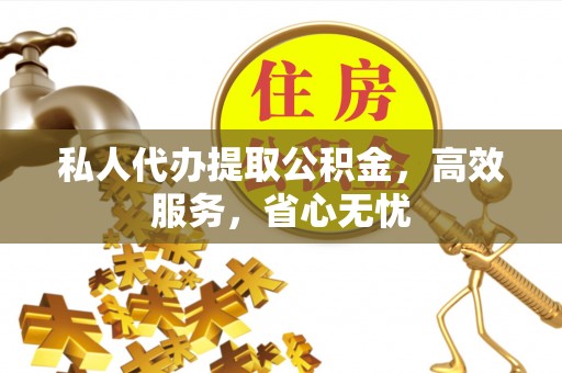 东西湖私人代办提取公积金，高效服务，省心无忧