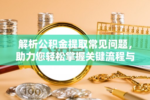 东西湖解析公积金提取常见问题，助力您轻松掌握关键流程与技巧