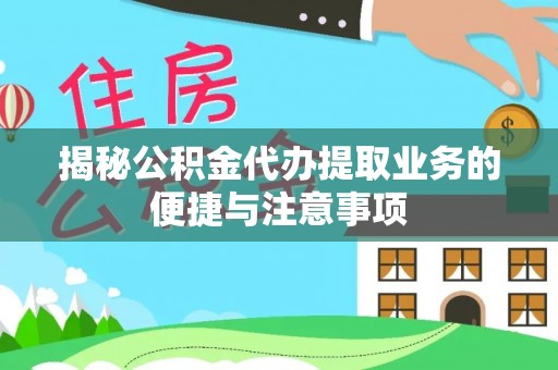 东西湖揭秘公积金代办提取业务的便捷与注意事项