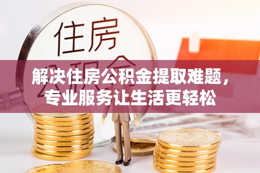 东西湖解决住房公积金提取难题，专业服务让生活更轻松