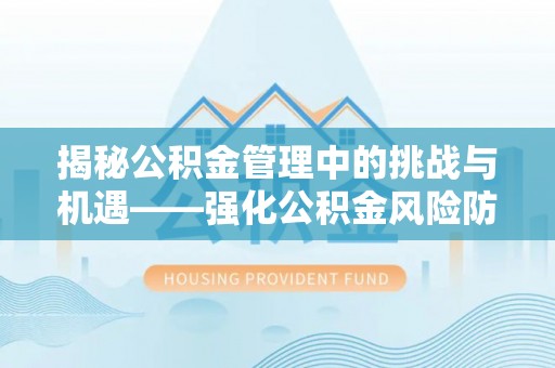 东西湖揭秘公积金管理中的挑战与机遇——强化公积金风险防控的多维策略